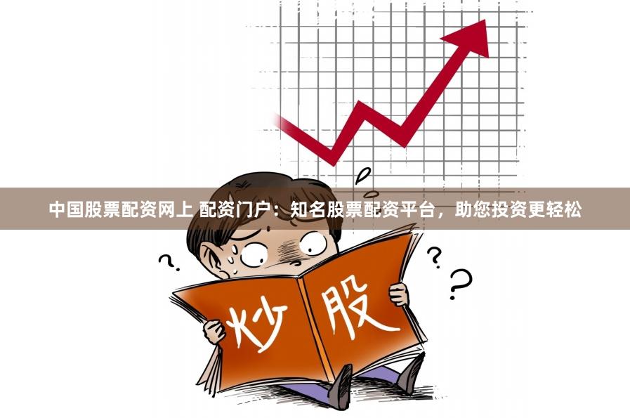 中国股票配资网上 配资门户：知名股票配资平台，助您投资更轻松