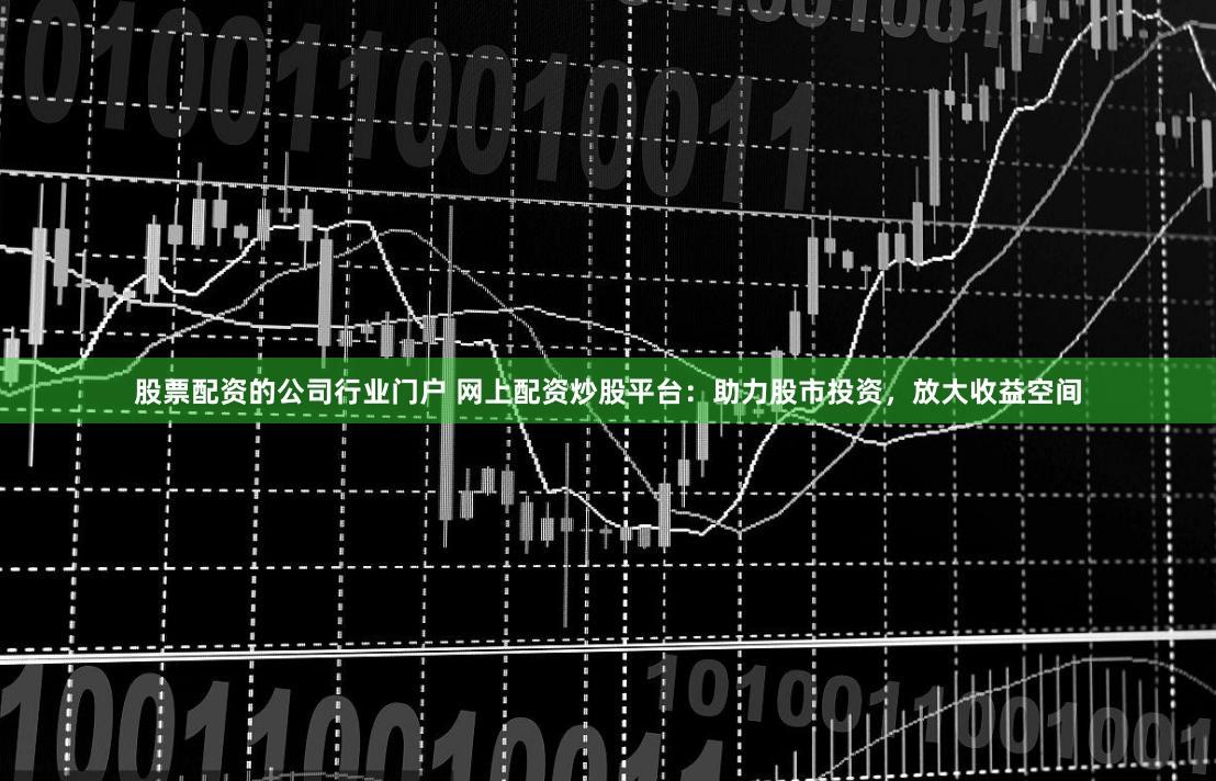 股票配资的公司行业门户 网上配资炒股平台：助力股市投资，放大收益空间