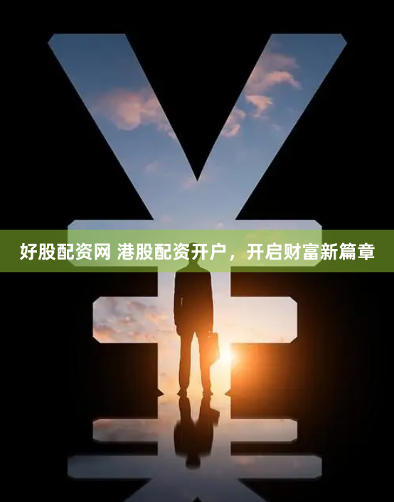 好股配资网 港股配资开户，开启财富新篇章