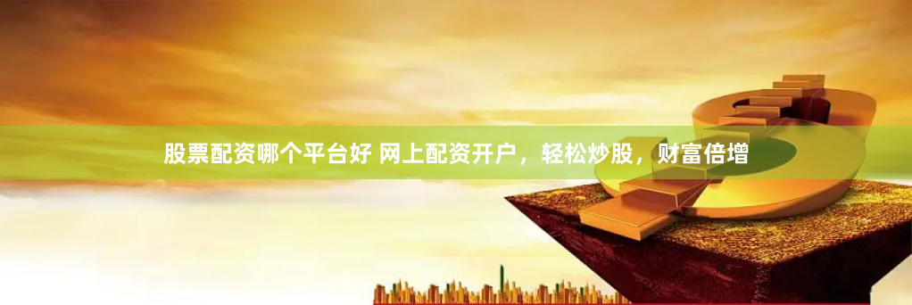 股票配资哪个平台好 网上配资开户，轻松炒股，财富倍增