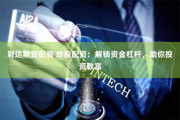 财达期货配资 炒股配资：解锁资金杠杆，助你投资致富