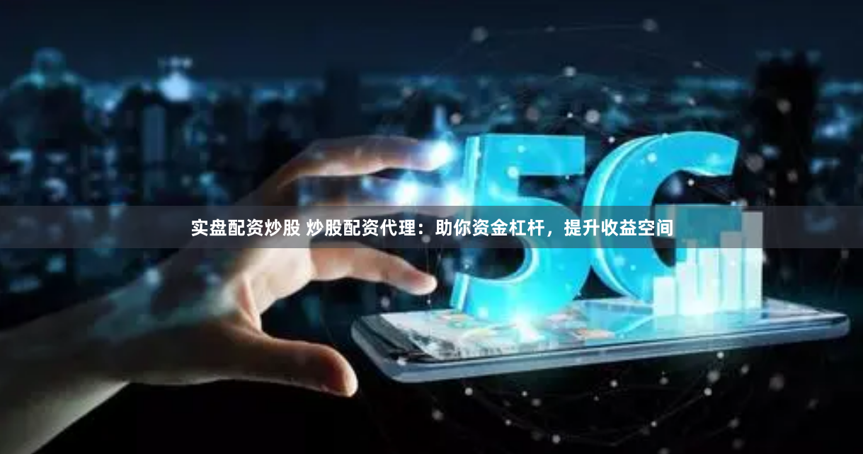 实盘配资炒股 炒股配资代理：助你资金杠杆，提升收益空间