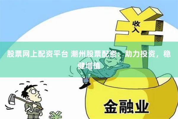 股票网上配资平台 潮州股票配资：助力投资，稳健增值