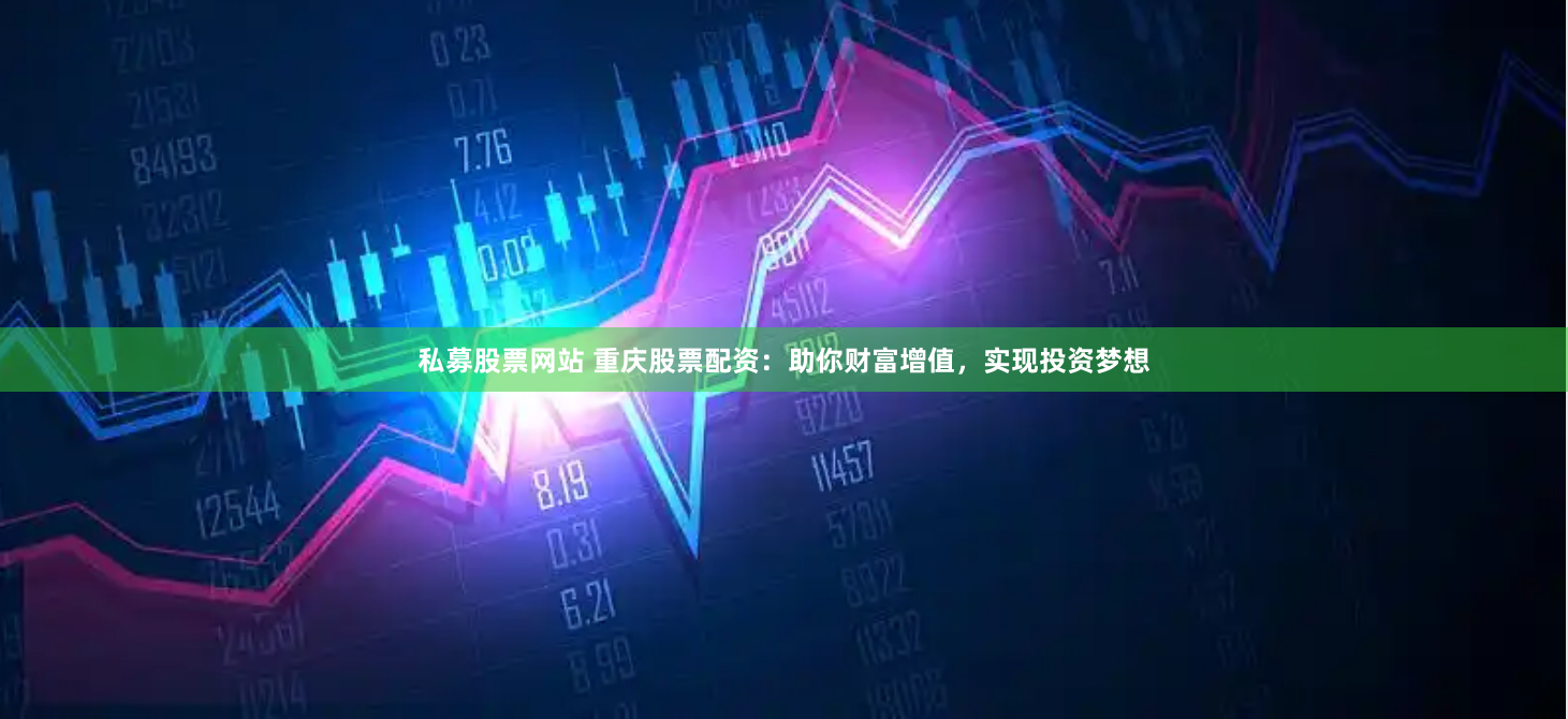 私募股票网站 重庆股票配资：助你财富增值，实现投资梦想