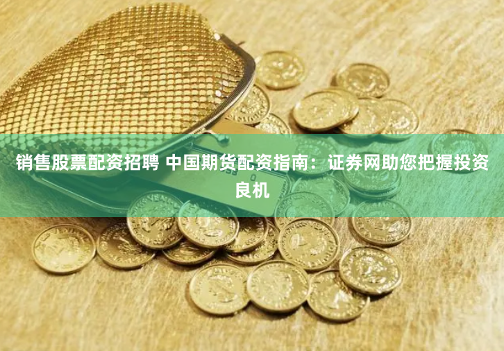 销售股票配资招聘 中国期货配资指南：证券网助您把握投资良机