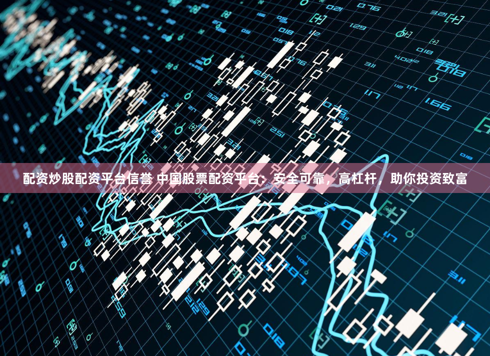 配资炒股配资平台信誉 中国股票配资平台：安全可靠，高杠杆，助你投资致富