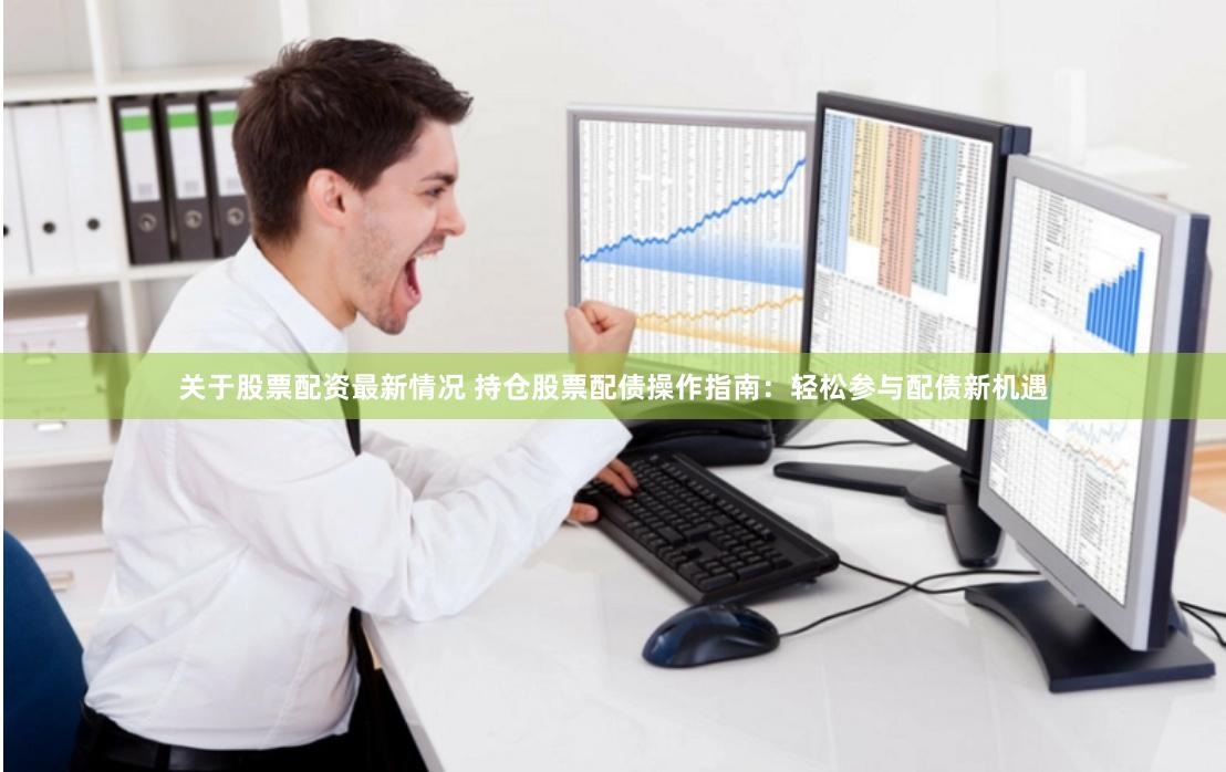 关于股票配资最新情况 持仓股票配债操作指南：轻松参与配债新机遇