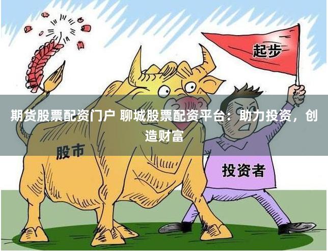 期货股票配资门户 聊城股票配资平台：助力投资，创造财富