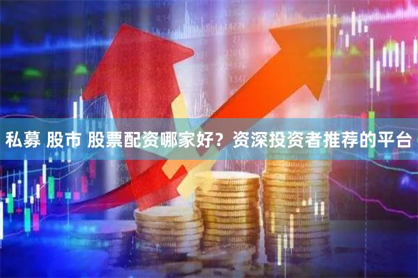 私募 股市 股票配资哪家好？资深投资者推荐的平台
