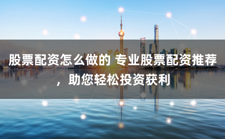 股票配资怎么做的 专业股票配资推荐，助您轻松投资获利