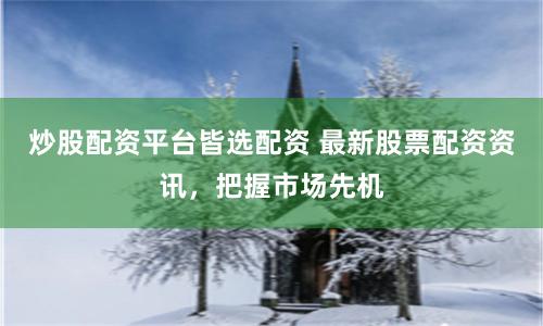 炒股配资平台皆选配资 最新股票配资资讯，把握市场先机