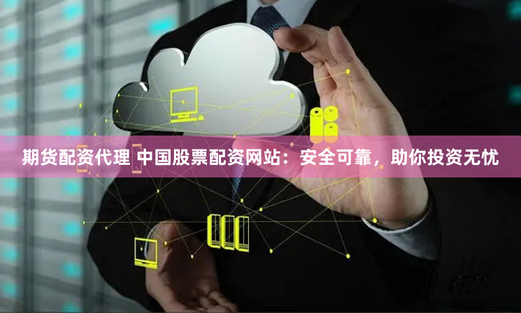 期货配资代理 中国股票配资网站：安全可靠，助你投资无忧