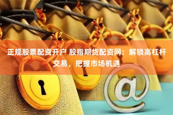 正规股票配资开户 股指期货配资网：解锁高杠杆交易，把握市场机遇