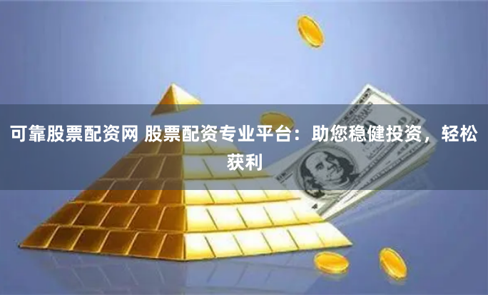 可靠股票配资网 股票配资专业平台：助您稳健投资，轻松获利