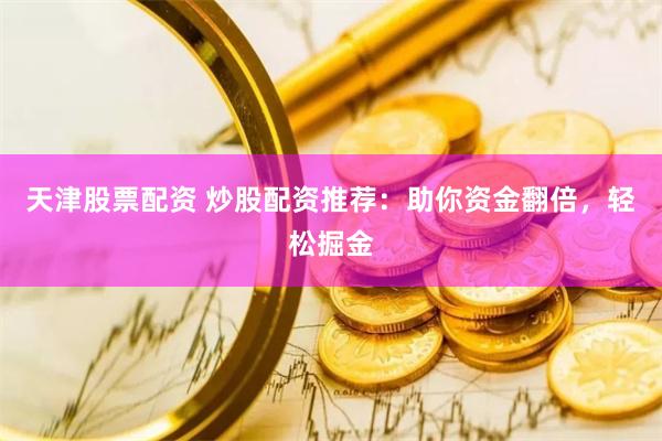 天津股票配资 炒股配资推荐：助你资金翻倍，轻松掘金
