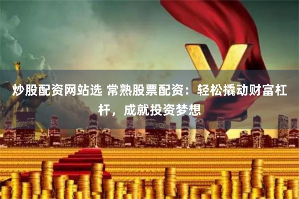 炒股配资网站选 常熟股票配资：轻松撬动财富杠杆，成就投资梦想