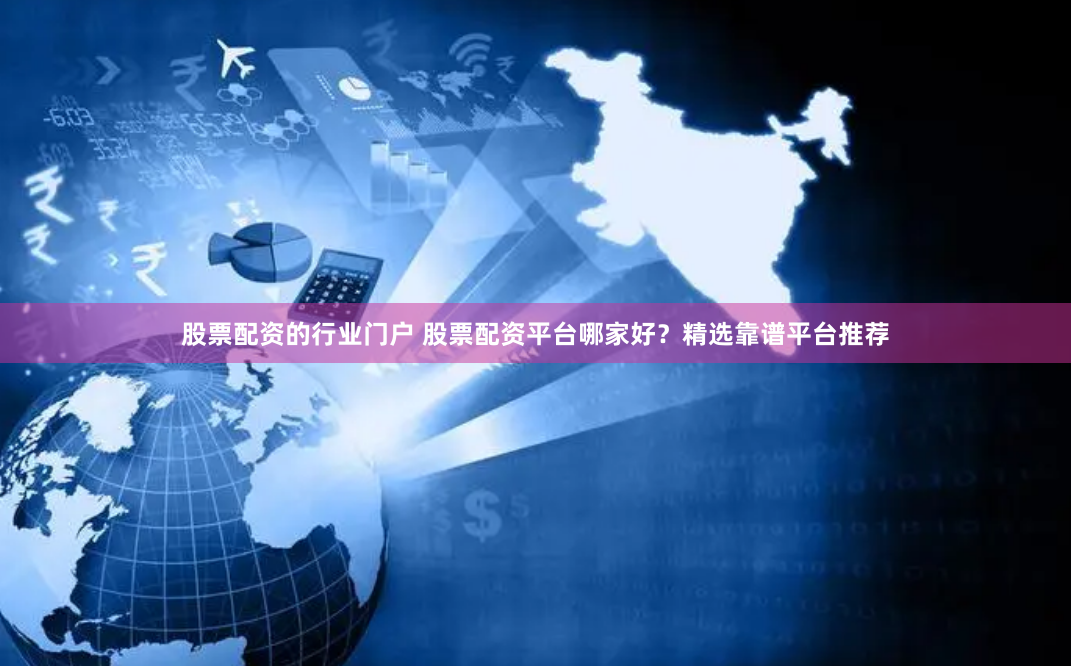 股票配资的行业门户 股票配资平台哪家好？精选靠谱平台推荐