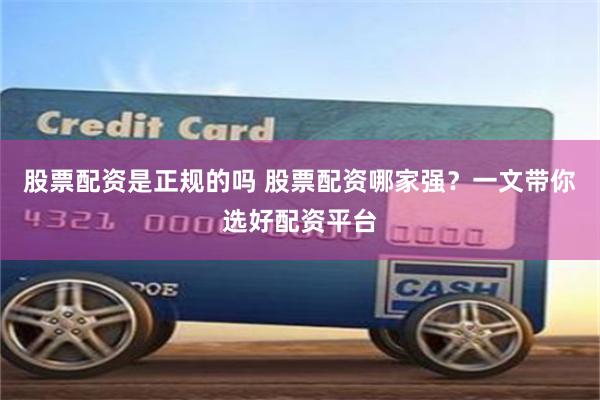 股票配资是正规的吗 股票配资哪家强？一文带你选好配资平台