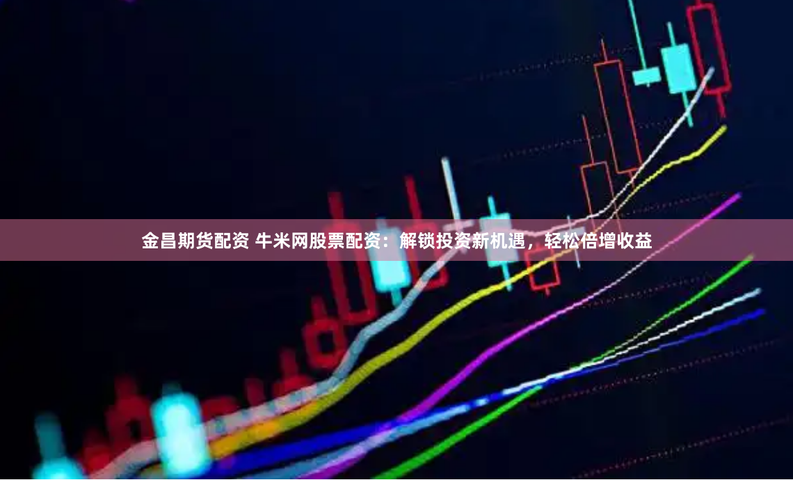 金昌期货配资 牛米网股票配资：解锁投资新机遇，轻松倍增收益