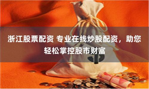 浙江股票配资 专业在线炒股配资，助您轻松掌控股市财富