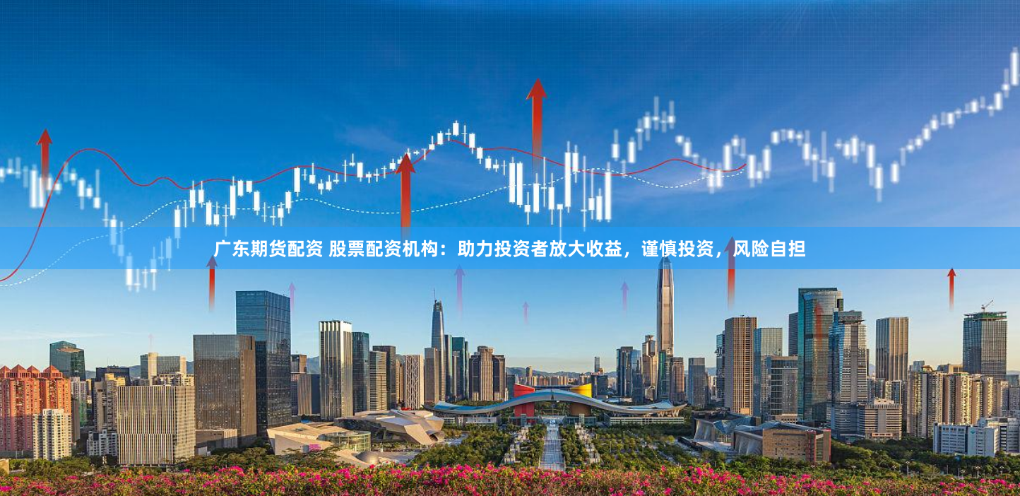 广东期货配资 股票配资机构：助力投资者放大收益，谨慎投资，风险自担