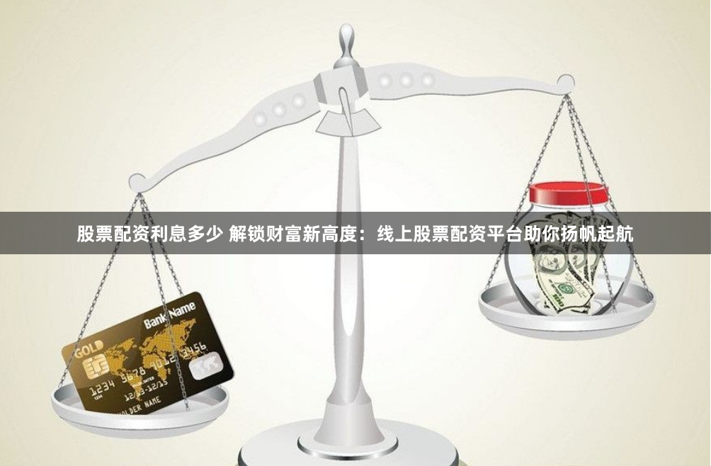 股票配资利息多少 解锁财富新高度：线上股票配资平台助你扬帆起航