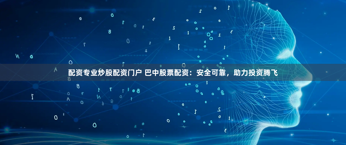 配资专业炒股配资门户 巴中股票配资：安全可靠，助力投资腾飞