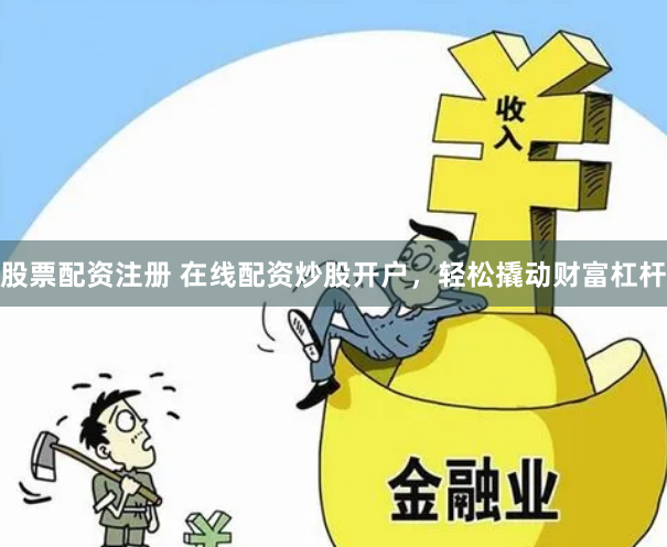股票配资注册 在线配资炒股开户，轻松撬动财富杠杆