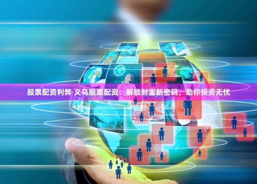 股票配资利弊 义乌股票配资：解锁财富新密码，助你投资无忧