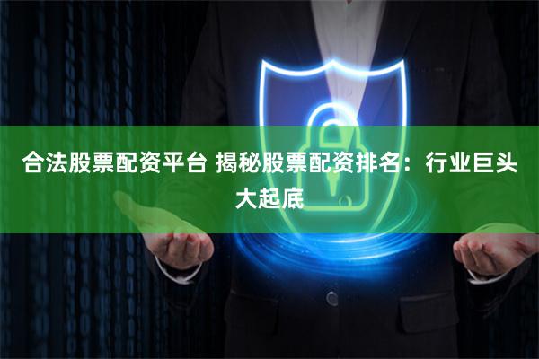 合法股票配资平台 揭秘股票配资排名：行业巨头大起底