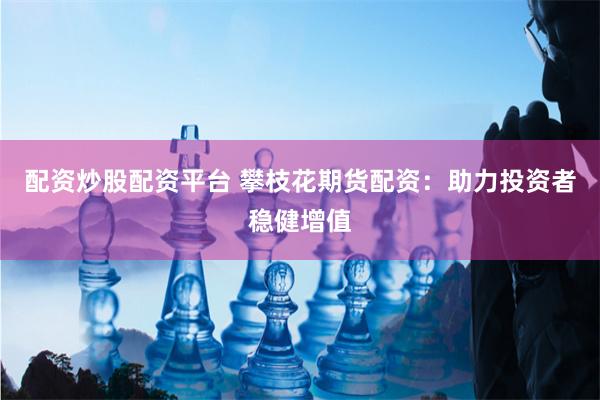 配资炒股配资平台 攀枝花期货配资：助力投资者稳健增值
