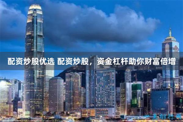 配资炒股优选 配资炒股，资金杠杆助你财富倍增