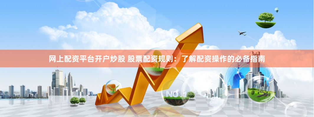 网上配资平台开户炒股 股票配资规则：了解配资操作的必备指南