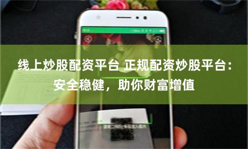 线上炒股配资平台 正规配资炒股平台：安全稳健，助你财富增值