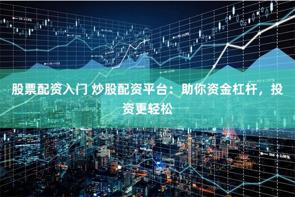 股票配资入门 炒股配资平台：助你资金杠杆，投资更轻松