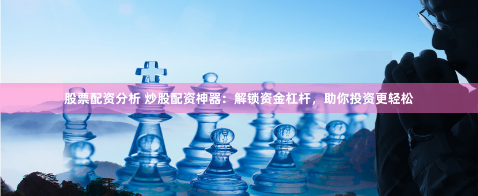 股票配资分析 炒股配资神器：解锁资金杠杆，助你投资更轻松