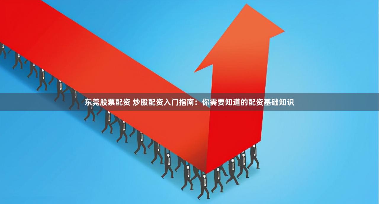 东莞股票配资 炒股配资入门指南：你需要知道的配资基础知识