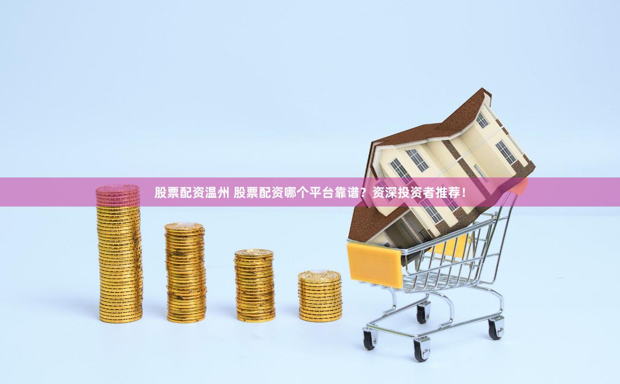 股票配资温州 股票配资哪个平台靠谱？资深投资者推荐！