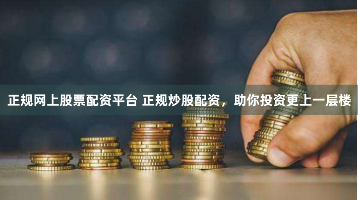 正规网上股票配资平台 正规炒股配资，助你投资更上一层楼