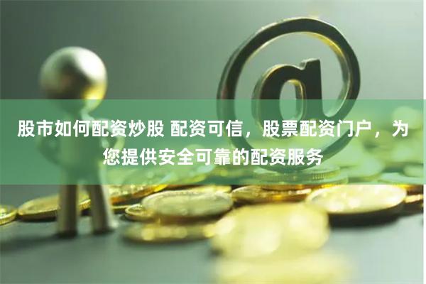 股市如何配资炒股 配资可信，股票配资门户，为您提供安全可靠的配资服务