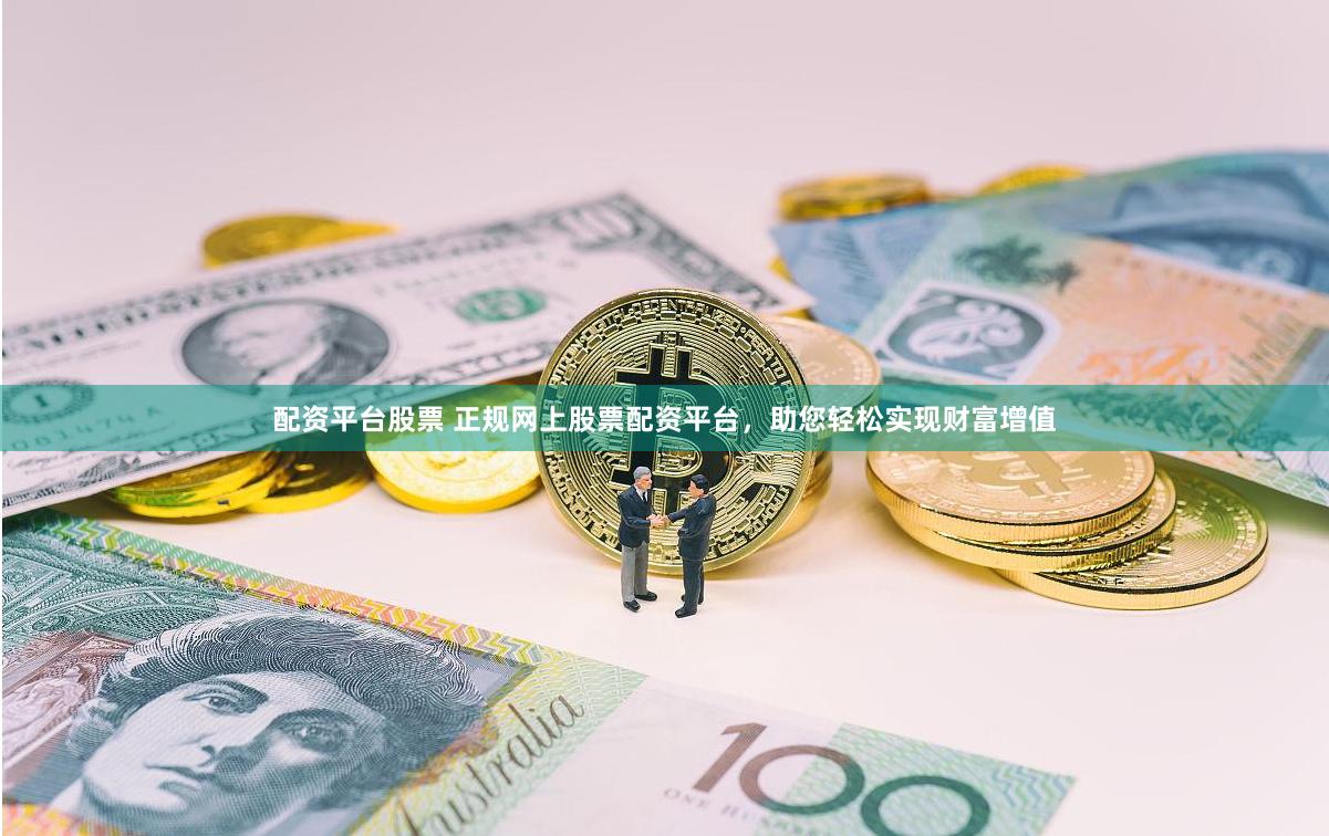 配资平台股票 正规网上股票配资平台，助您轻松实现财富增值