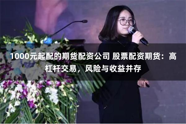 1000元起配的期货配资公司 股票配资期货：高杠杆交易，风险与收益并存