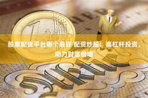 股票配资平台哪个最好 配资炒股：高杠杆投资，助力财富倍增