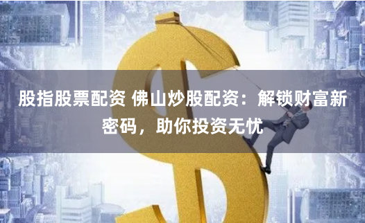 股指股票配资 佛山炒股配资：解锁财富新密码，助你投资无忧