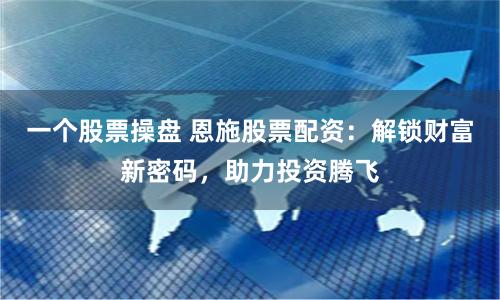一个股票操盘 恩施股票配资：解锁财富新密码，助力投资腾飞