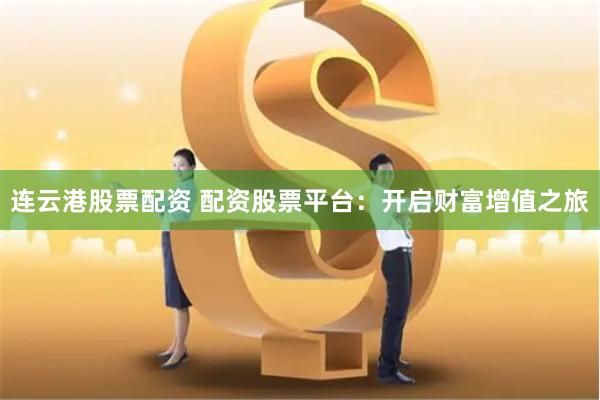 连云港股票配资 配资股票平台：开启财富增值之旅