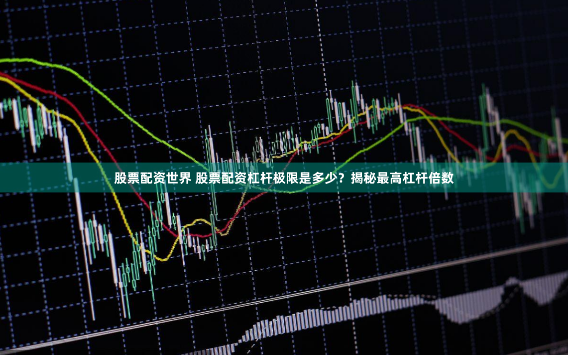 股票配资世界 股票配资杠杆极限是多少？揭秘最高杠杆倍数