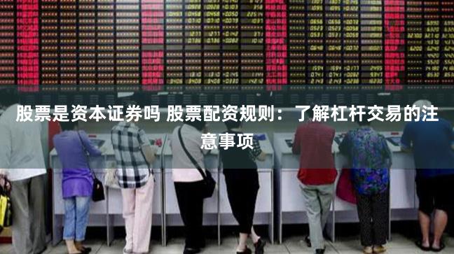 股票是资本证券吗 股票配资规则：了解杠杆交易的注意事项