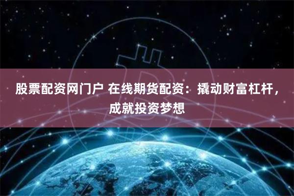 股票配资网门户 在线期货配资：撬动财富杠杆，成就投资梦想