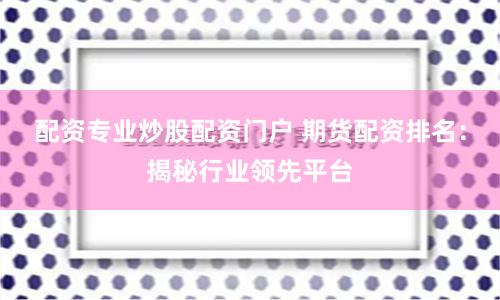 配资专业炒股配资门户 期货配资排名：揭秘行业领先平台